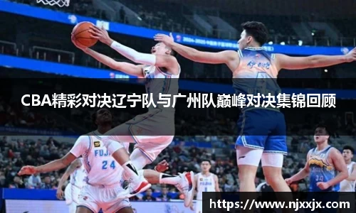 CBA精彩对决辽宁队与广州队巅峰对决集锦回顾