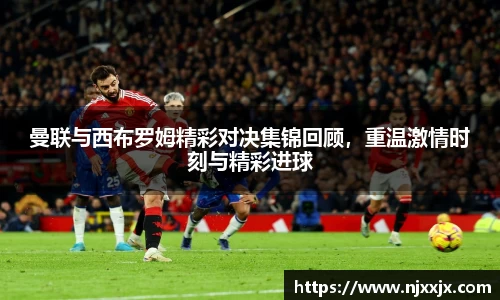 曼联与西布罗姆精彩对决集锦回顾，重温激情时刻与精彩进球