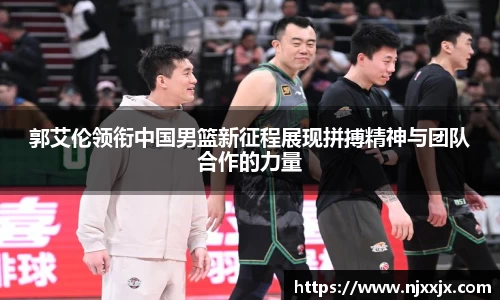 郭艾伦领衔中国男篮新征程展现拼搏精神与团队合作的力量