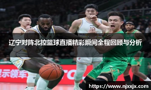 辽宁对阵北控篮球直播精彩瞬间全程回顾与分析